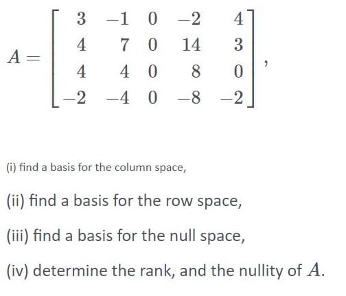 3
-1 0 -2
4
|
4
7 0
14
3
A =
4
4 0
8.
-2 -4 0 -8 -2
(i) find a basis for the column space,
(ii) find a basis for the row space,
(iii) find a basis for the null space,
(iv) determine the rank, and the nullity of A.
