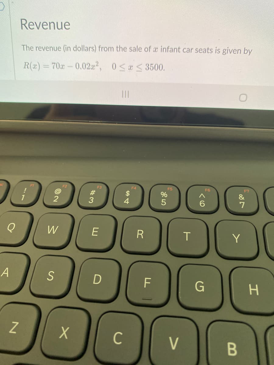 Revenue
The revenue (in dollars) from the sale of a infant car seats is given by
R(a) = 70-0.02a², 0<æ < 3500.
%3D
F1
F2
F3
F4
F5
F6
F7
#
$
&
6.
W
R
Y
A
Z
C
B
