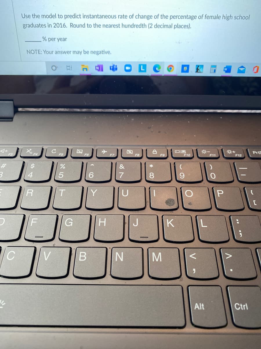 Use the model to predict instantaneous rate of change of the percentage of female high school
graduates in 2016. Round to the nearest hundredth (2 decimal places).
% per year
NOTE: Your answer may be negative.
PrtS
F3
F4
F5
F6
F8
F9
F10
F11
F12
23
&
*
6.
8.
Y
K
B
Alt
Ctrl
ンの
* 00
ト
