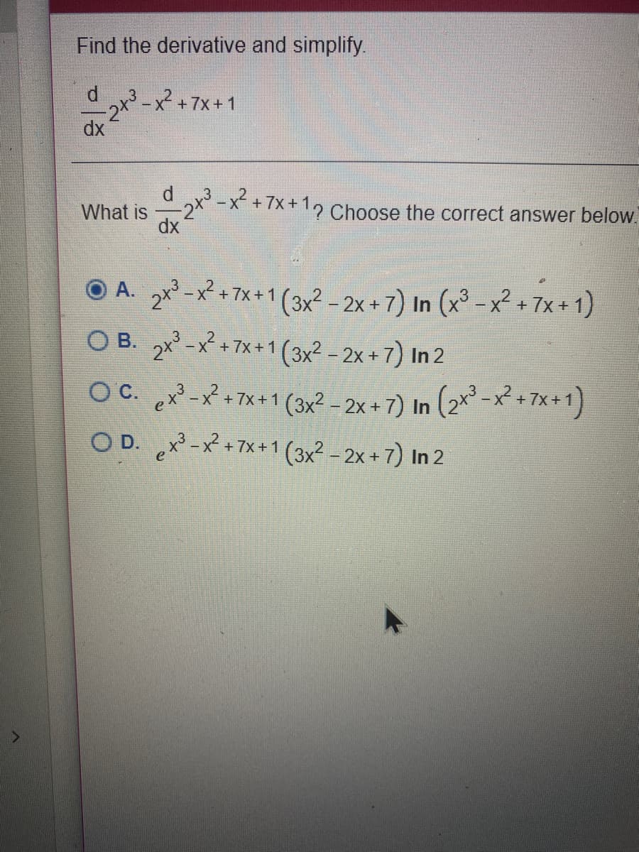 Find the derivative and simplify.
- x +7x+ 1
dx
d
What is
dx
-x² +7x+1, Choose the correct answer below.
A. 2x² -x² +7x+1 (3x?-2x+7) In (x³ – x² + 7x + 1)
O B. x -x + 7x+1 (3x2 - 2x +7) In 2
O C. ex -x +7x+1 (3x² - 2x + 7) In (2*²-x*+7x+1)
O D. x-x+7x+1 (3x2 - 2x +7) In 2
