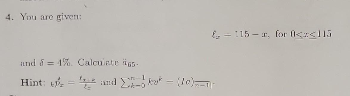 4. You are given:
la = 115 - x, for 0<x<115
and d = 4%. Calculate ä65.
Hint: kp = ++ and Σ kvk = (Ia)-1|
li+k =
-1
lz