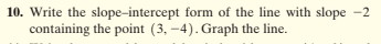 10. Write the slope-intercept form of the line with slope -2
containing the point (3, -4). Graph the line.
