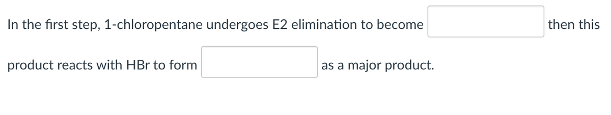 In the first step, 1-chloropentane undergoes E2 elimination to become [blank] then this product reacts with HBr to form [blank] as a major product.