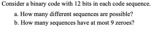 Consider a binary code with 12 bits in each code sequence.
a. How many different sequences are possible?
b. How many sequences have at most 9 zeroes?