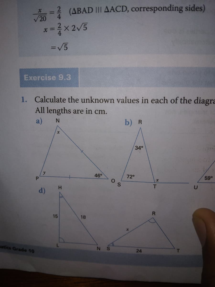 =
(ABAD III AACD, corresponding sides)
X2V5
=V5
Exercise 9.3
1. Calculate the unknown values in each of the diagra
All lengths are in cm.
a)
b) R
34°
y
P.
46°
72°
59°
H.
T
d)
15
18
satics Grade 10
24
242/4
