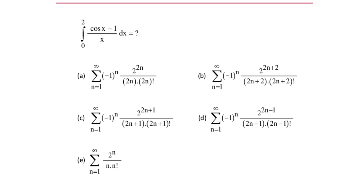 cos x – 1
dx = ?
X
22n
(a) E(-1)"
(b) E(-1)".
22n+2
(2n).(2n)!
(2n +2).(2n +2)!
n=1
n=1
22n+1
(2n +1).(2n +1)!
(c) E(-1)".
(d) E(-1)".
22n–1
(2n –1).(2n–1)!
n=1
n=1
2n
(e) E
n.n!
n=1
