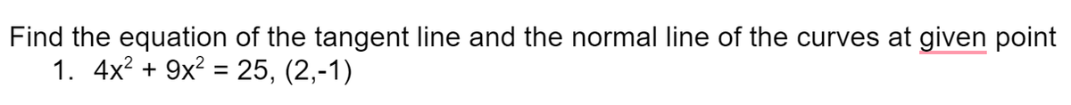 Find the equation of the tangent line and the normal line of the curves at given point
1. 4x² + 9x? = 25, (2,-1)
