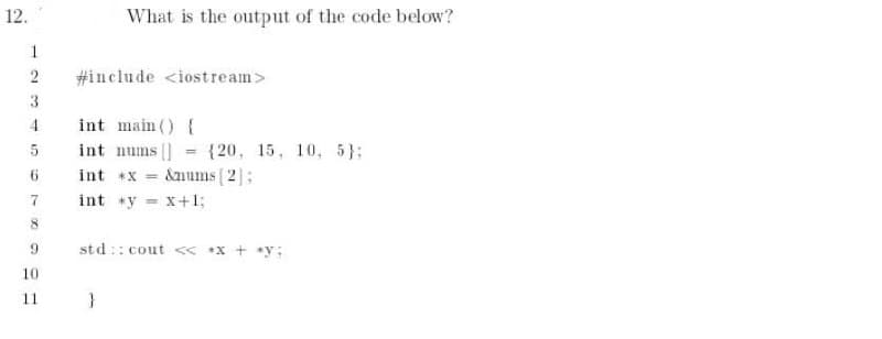 12.
What is the output of the code below?
1
2
#include <iostream>
3
4
int main () {
int nums ]
{20, 15, 10, 5}:
&avums ( 2];
6.
int +X
int *y = x+1;
std:: cout < *x + *y:
10
11
}
