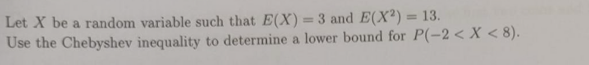 Let X be a random variable such that E(X) = 3 and E(X2) = 13.
Use the Chebyshev inequality to determine a lower bound for P(-2< X < 8).