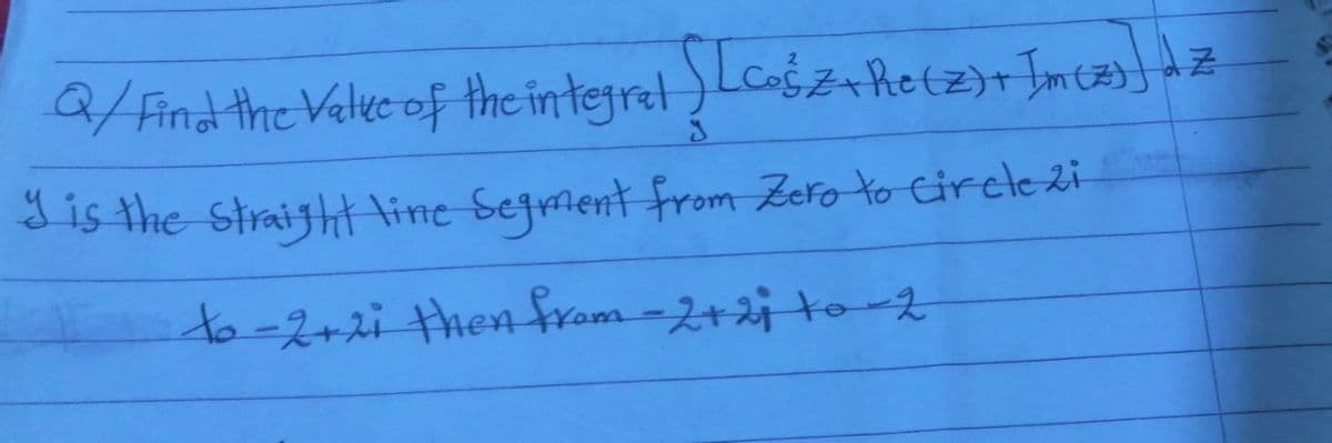 Q/ Find the Vele of the integrel ) Lcogz+ Retz)r Imcz)) Az
is the Straitht line Sejment from Zero to Circle 2i-
to-2+2i then fram-2+2j to-2
