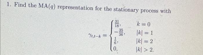 1. Find the MA(q) representation for the stationary process with
31
18
35
367
k = 0
|k| = 1
|k| = 2
因>2.
Yt,t-k =
0,
