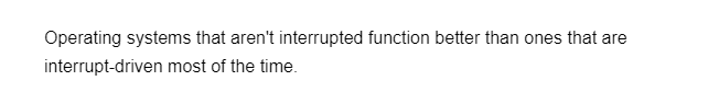 Operating systems that aren't interrupted function better than ones that are
interrupt-driven most of the time.