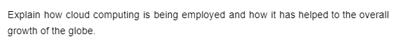 Explain how cloud computing is being employed and how it has helped to the overall
growth of the globe.
