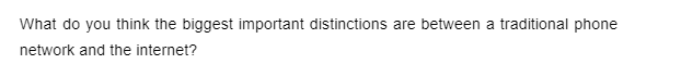 What do you think the biggest important distinctions are between a traditional phone
network and the internet?