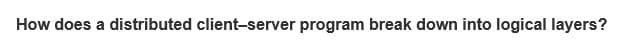 How does a distributed client-server program break down into logical layers?