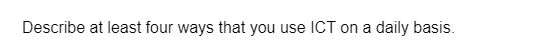 Describe at least four ways that you use ICT on a daily basis.