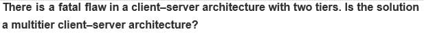 There is a fatal flaw in a client-server architecture with two tiers. Is the solution
a multitier client-server architecture?