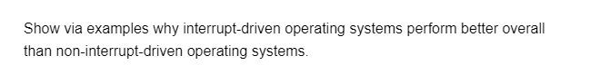 Show via examples why interrupt-driven operating systems perform better overall
than non-interrupt-driven operating systems.