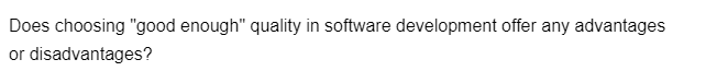 Does choosing "good enough" quality in software development offer any advantages
or disadvantages?