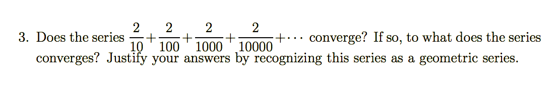 2
+..
10000
converges? Justify your answers by recognizing this series as a geometric series.
2
2
3. Does the series
10
converge? If so, to what does the series
100
1000
