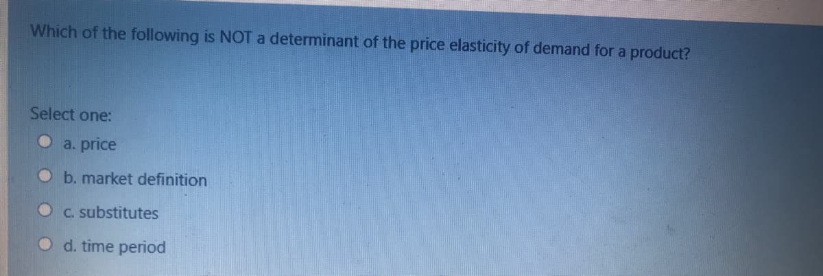 Which of the following is NOT a determinant of the price elasticity of demand for a product?
Select one:
a. price
b. market definition
C. substitutes
O d. time period
