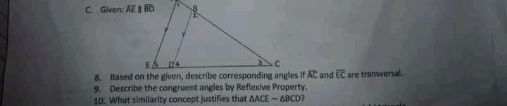 C. Given: AE | BD
E D4
8. Based on the given, describe corresponding angles if AC and EC are transversal.
9. Describe the congruent angles by Reflexive Property.
10. What similarity concept justifies that AACE - ABCD?
