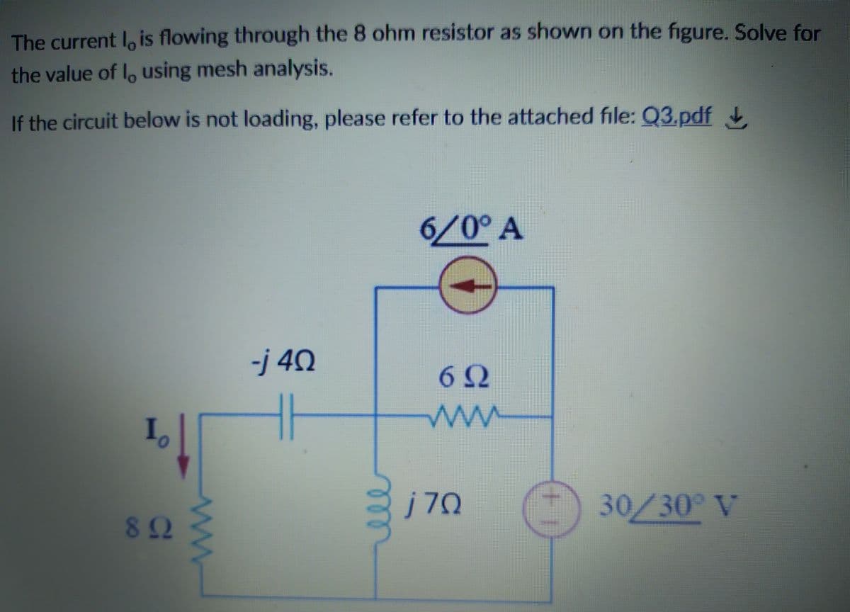 The current I, is flowing through the 8 ohm resistor as shown on the figure. Solve for
the value of lo using mesh analysis.
If the circuit below is not loading, please refer to the attached file: Q3.pdf
6/0° A
-j 40
6Ω
I,
j70
30/30° V
82
