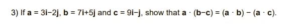 3) If a = 3i-2j, b = 7i+5j and c = 9i-j, show that a (b-c) = (a · b) – (a · c).
%3D
%3D
