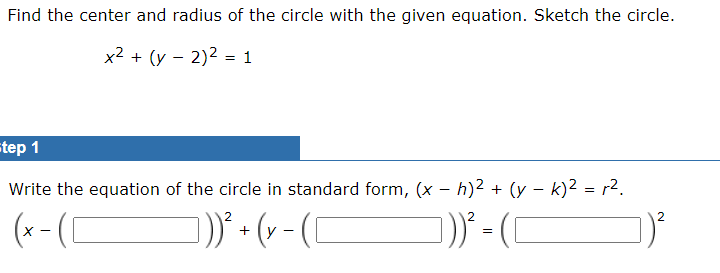 Find the center and radius of the circle with the given equation. Sketch the circle.
x² + (x - 2)² = 1
Step 1
Write the equation of the circle in standard form, (x - h)² + (y - k)² = r².
(x-(C
]]))² + (x − ( [
]))² =
])²