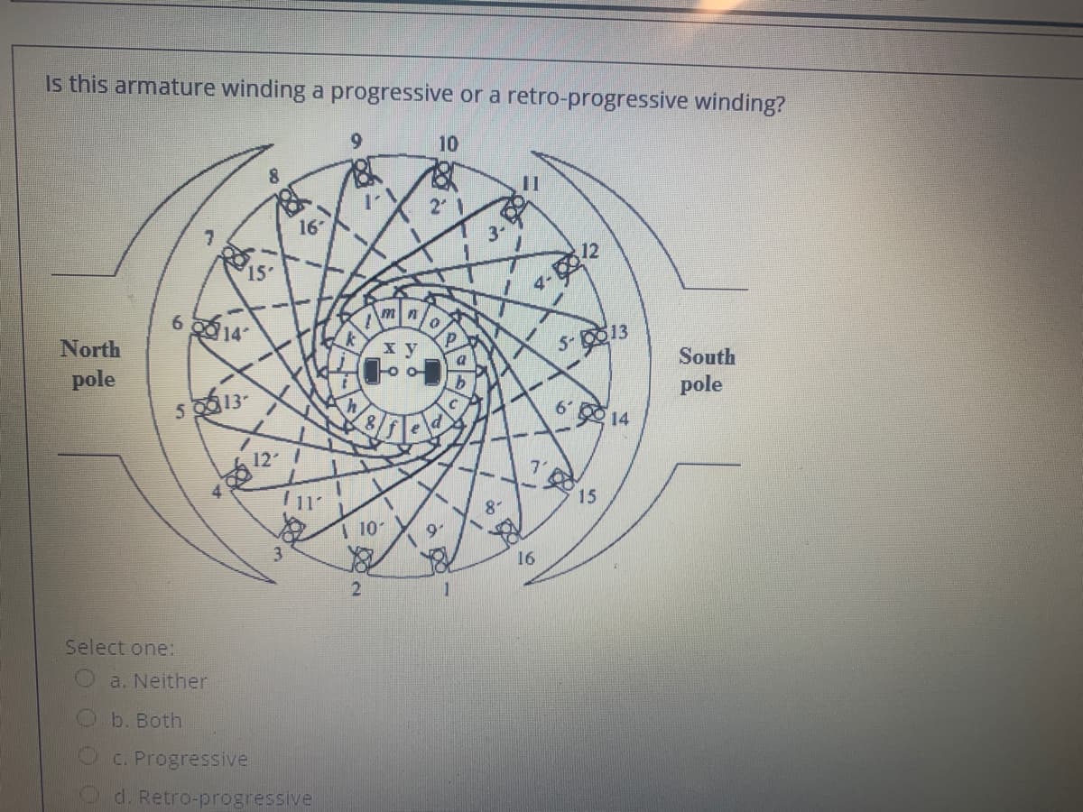 Is this armature winding a progressive or a retro-progressive winding?
9.
10
8
16
12
4-
6 14
North
5-0013
pole
South
s13-
pole
14
15
10
3
16
Select one:
Oa. Neither
b. Both
C. Progressive
O d. Retro-progressive
2.
