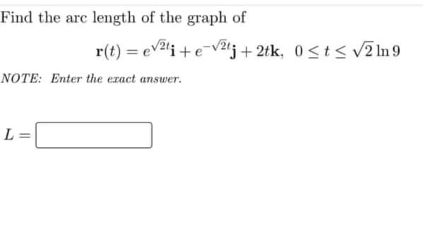 Find the arc length of the graph of
r(t) = ev2i + e-V2lj+ 2tk, 0<t< V2 In 9
NOTE: Enter the exact answer.
