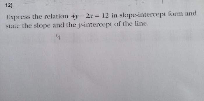 12)
Express the relation 4y- 2.r = 12 in slope-intercept form and
state the slope and the y-intercept of the line.
