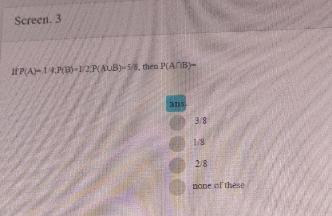 Screen. 3
If P(A)- 1/4 P(B)-1/2 P(AUB)-5 8, then P(ANB)-
ans.
3/8
1/8
2/8
none of these
