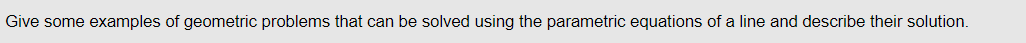 Give some examples of geometric problems that can be solved using the parametric equations of a line and describe their solution.
