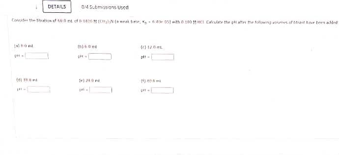 DETAILS
0/4 Submissions Used
Conside the thration of o0 mt ofp otpo (CH)N ( wrak tase, K 64e 05) with 0 100HCI Calkulate the pH after the following volumes of titrant havr been addest
(b) 60 mt
(e) 120 mL
(0) IN mi
) JA O
(1) t0 mi
