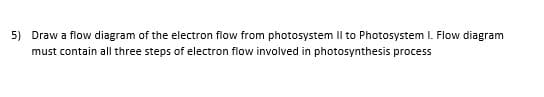 5) Draw a flow diagram of the electron flow from photosystem Il to Photosystem I. Flow diagram
must contain all three steps of electron flow involved in photosynthesis process
