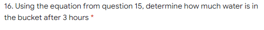 16. Using the equation from question 15, determine how much water is in
the bucket after 3 hours *
