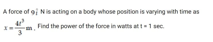 A force of 9i N is acting on a body whose position is varying with time as
4t
X =-
Find the power of the force in watts at t = 1 sec.
m
3
