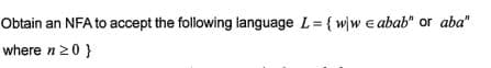 Obtain an NFA to accept the following language L= { w\w e abab" or aba"
where n20}
