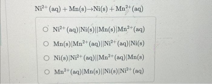 Ni²+ (aq) + Mn(s)→→Ni(s) + Mn²+ (aq)
O Ni²+ (aq) Ni(s)||Mn(s) Mn²+ (aq)
O Mn(s) Mn2+ (aq)||Ni²+ (aq) |Ni(s)
O Ni(s) Ni2+ (aq)||Mn2+ (aq) |Mn(s)
O Mn2+ (aq) Mn(s)||Ni(s) Ni²+ (aq)