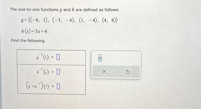 The one-to-one functions g and h are defined as follows.
g={(-6, 1), (-3, -6), (1, -4), (4, 8)}
h(x)=3x+4
Find the following.
8 ¹(1) = 0
h ¹(x) = 0
(₁.¹)) - D
=
010
X
Ś