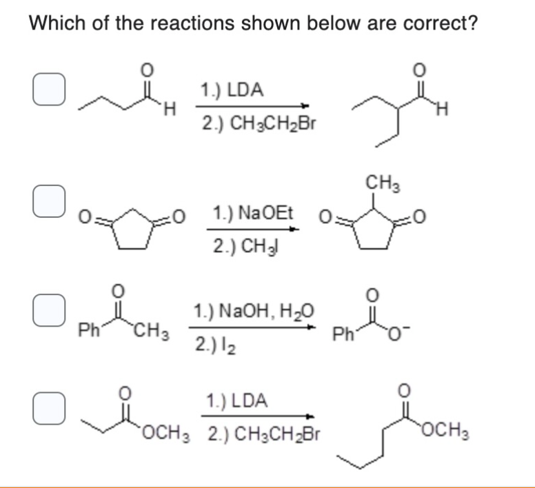 Which of the reactions shown below are correct?
0
Ph
CH3
LOCK
1.) LDA
2.) CH3CH₂Br
1.) Na OEt
2.) CH 31
1.) NaOH, H₂O
2.) 12
1.) LDA
OCH3 2.) CH3CH₂Br
Ph
CH3
O
OCH3