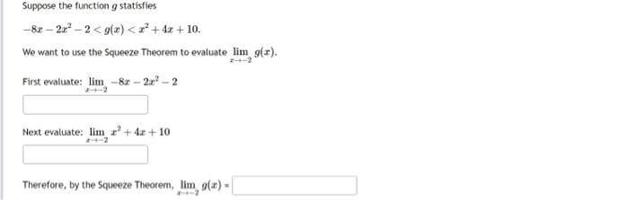 Suppose the function g statisfies
-8x-2x²-2<g(x) < x² + 4x + 10.
We want to use the Squeeze Theorem to evaluate lim g(x).
24-2
First evaluate: lim-8x-2r²-2
Next evaluate: lim ² + 4z +10
z--2
Therefore, by the Squeeze Theorem, lim, g(x)=