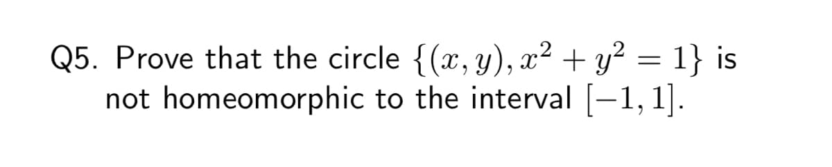 Q5. Prove that the circle {(x, y), x² + y² = 1} is
1].
not homeomorphic to the interval [-1,
