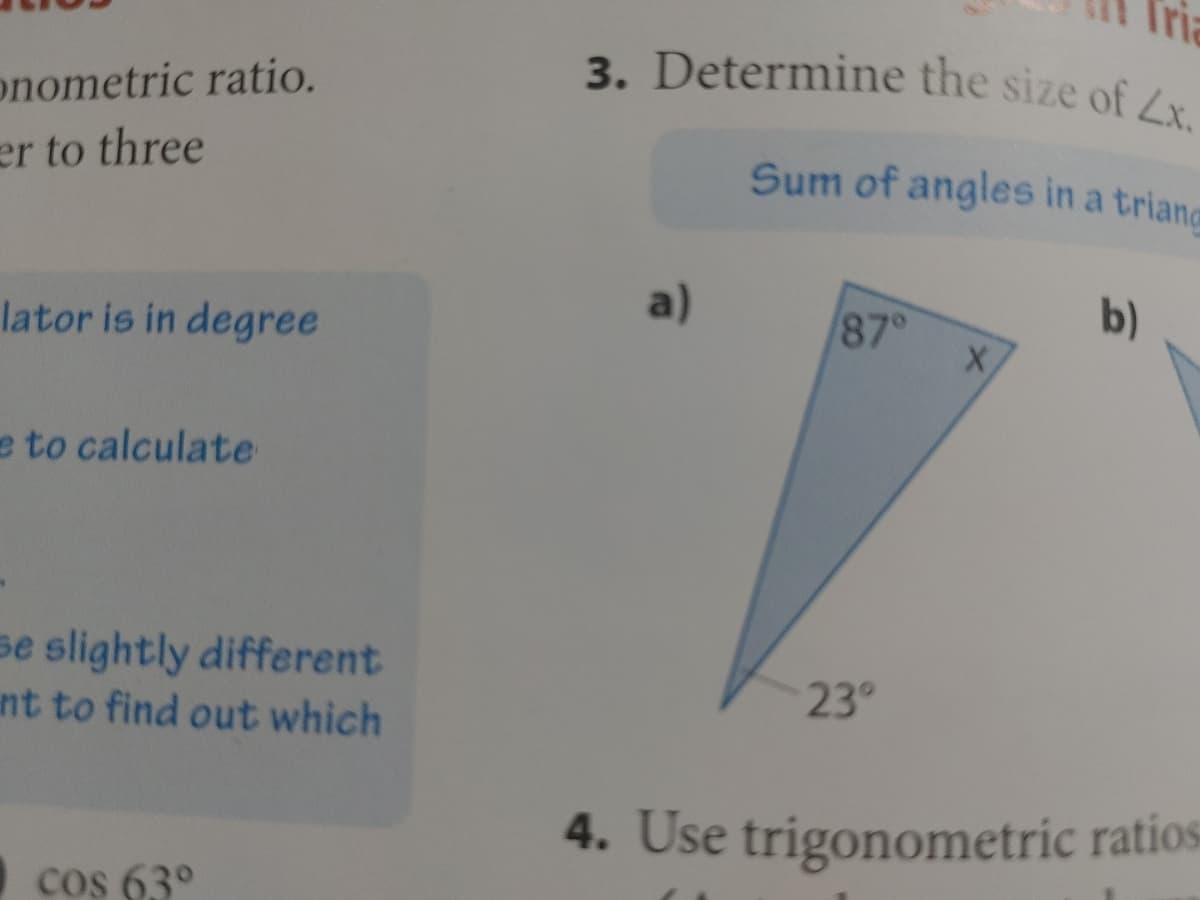 Tria
3. Determine the size of Lx.
onometric ratio.
er to three
Sum of angles in a triand
a)
87°
b)
lator is in degree
e to calculate
se slightly different
nt to find out which
23°
4. Use trigonometric ratios
cos 63°
