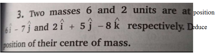 3. Two masses 6 and 2 units are at position
6i - 7j and 2 i + 5 j – 8 k respectively. Deduce
position of their centre of mass.
