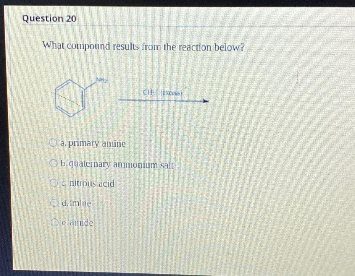 Question 20
What compound results from the reaction below?
a. primary amine
b. quaternary ammonium salt
c. nitrous acid
d. imine
CHI (excess)
e. amide