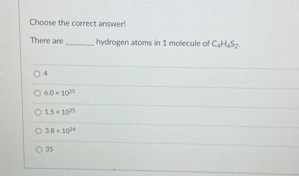 Choose the correct answer!
There are
4
6.0 × 1025
1.5 x 1025
3.8 x 1024
35
hydrogen atoms in 1 molecule of C4H4S2.