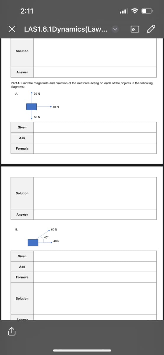 2:11
X LAS1.6.1Dynamics (Law...
Solution
Answer
Part Find the magnitude and direction of the net force acting on each of the objects in the following
diagrams:
A.
Given
Ask
Formula
Solution
B.
Answer
Given
Ask
Formula
Solution
Answer
+30 N
50 N
40°
40 N
60 N
40 N