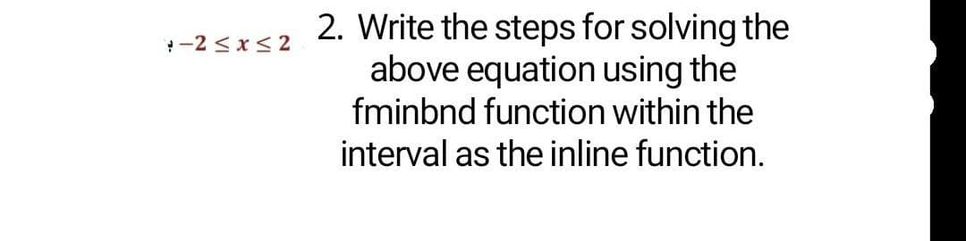 2. Write the steps for solving the
above equation using the
-2 < x<2
fminbnd function within the
interval as the inline function.
